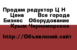 Продам редуктор Ц2Н-500 › Цена ­ 1 - Все города Бизнес » Оборудование   . Крым,Черноморское